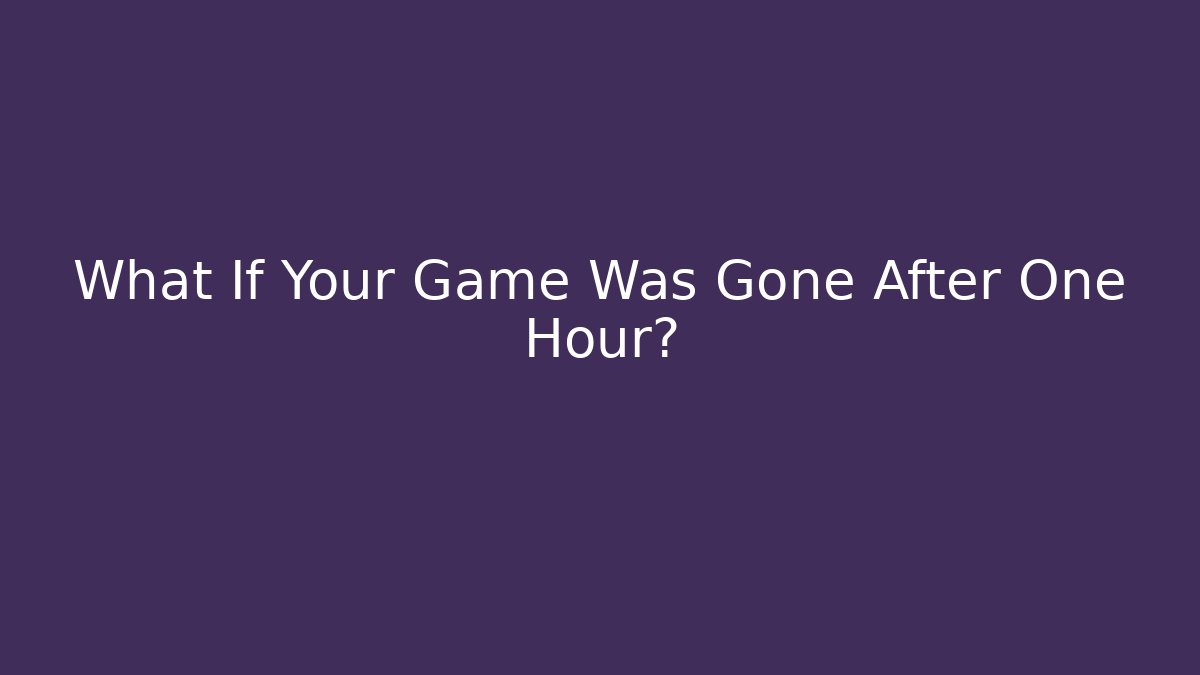 What If Your Game Was Gone After One Hour?