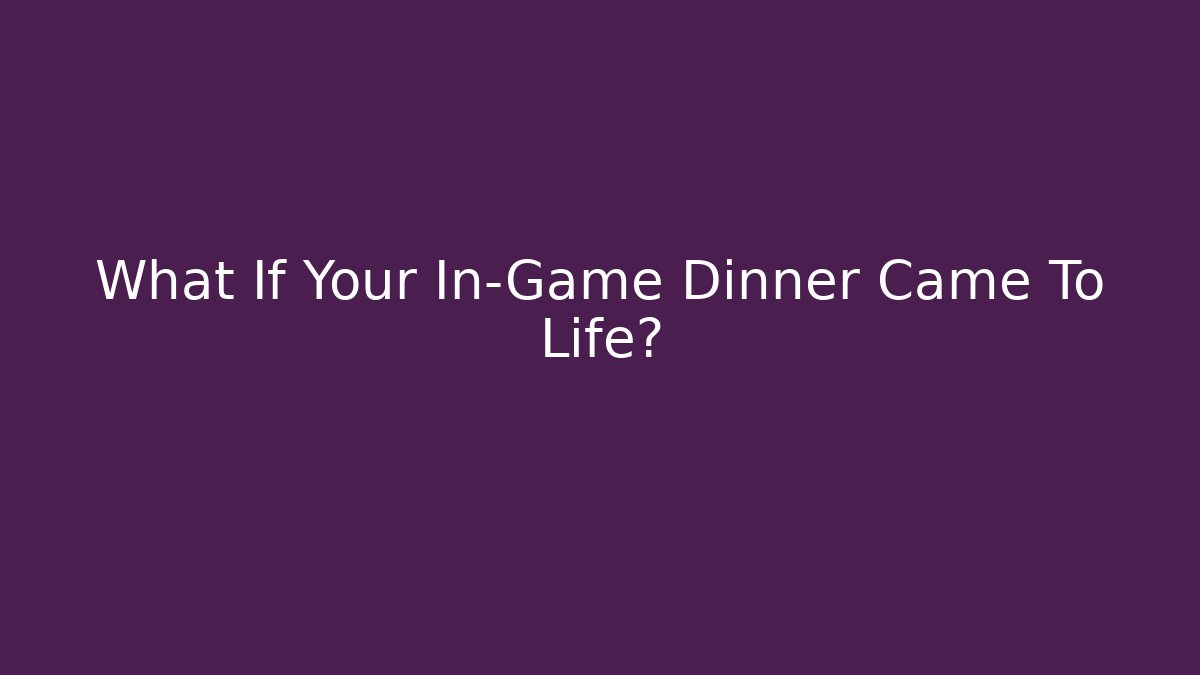 What If Your In-Game Dinner Came To Life?