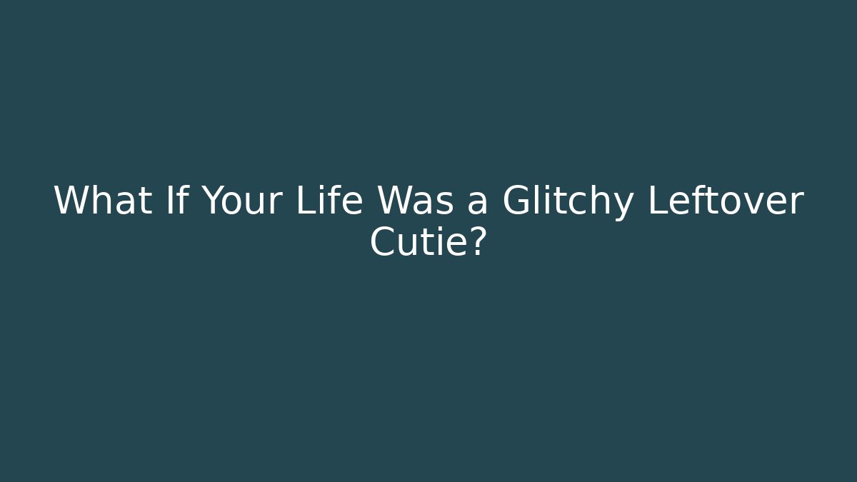 What If Your Life Was a Glitchy Leftover Cutie?