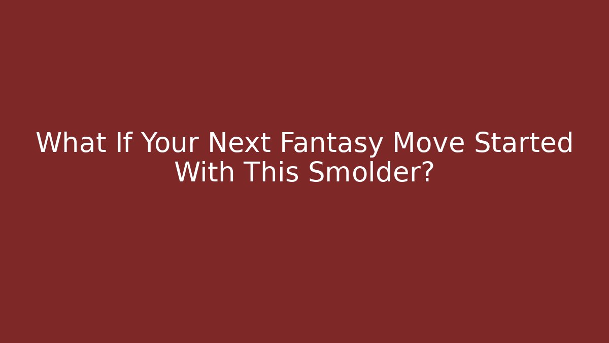 What If Your Next Fantasy Move Started With This Smolder?
