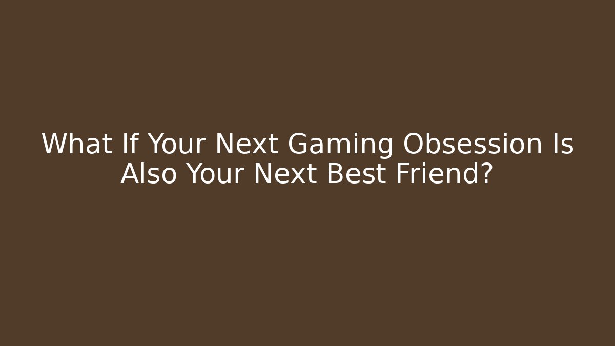 What If Your Next Gaming Obsession Is Also Your Next Best Friend?