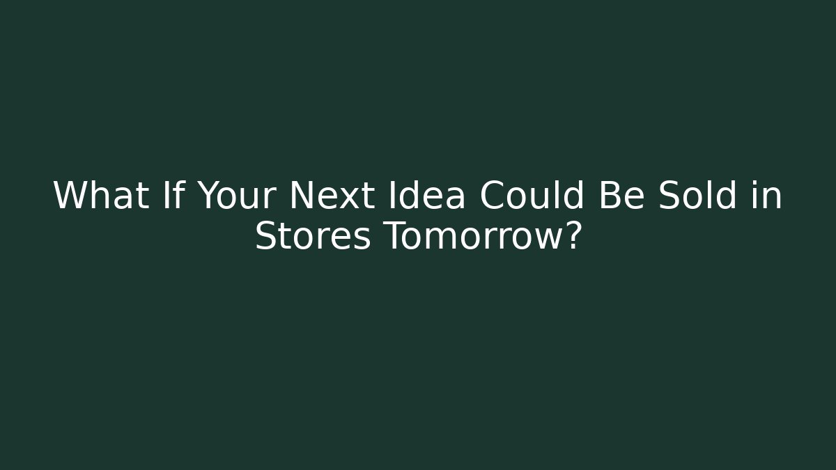 What If Your Next Idea Could Be Sold in Stores Tomorrow?