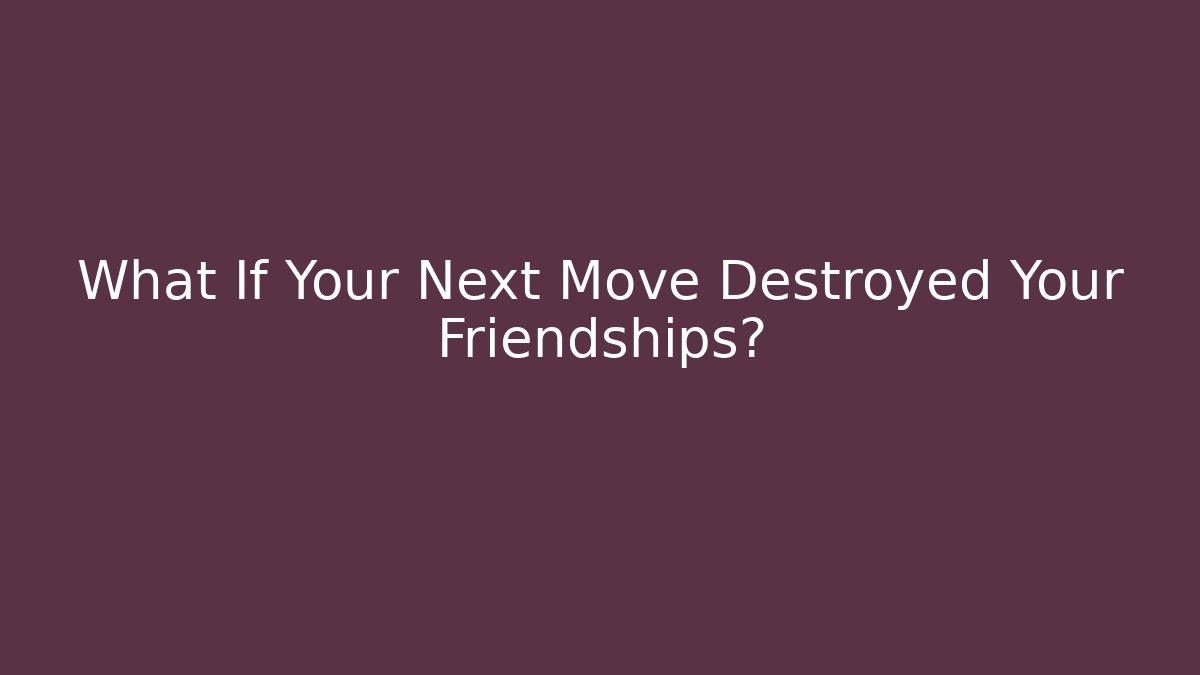What If Your Next Move Destroyed Your Friendships?