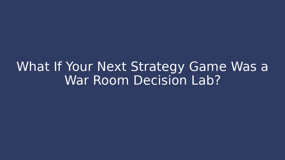 What If Your Next Strategy Game Was a War Room Decision Lab? - Celivion