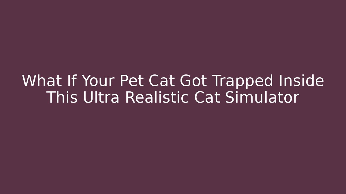 What If Your Pet Cat Got Trapped Inside This Ultra Realistic Cat Simulator