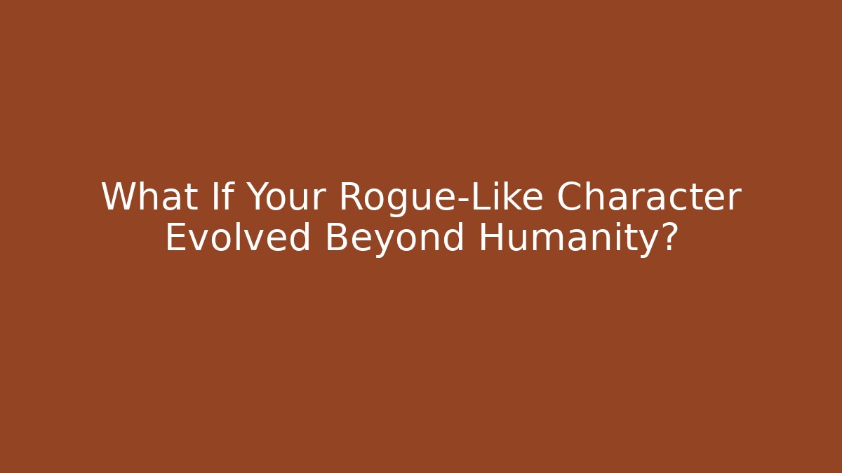 What If Your Rogue-Like Character Evolved Beyond Humanity?