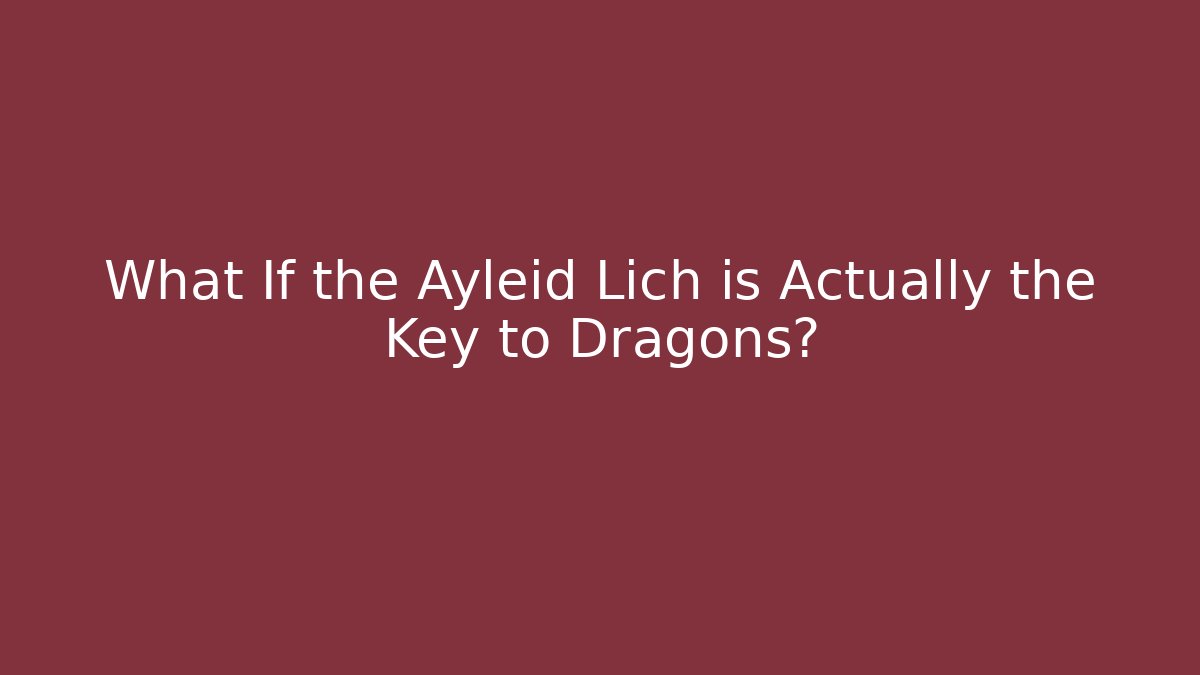 What If the Ayleid Lich is Actually the Key to Dragons?