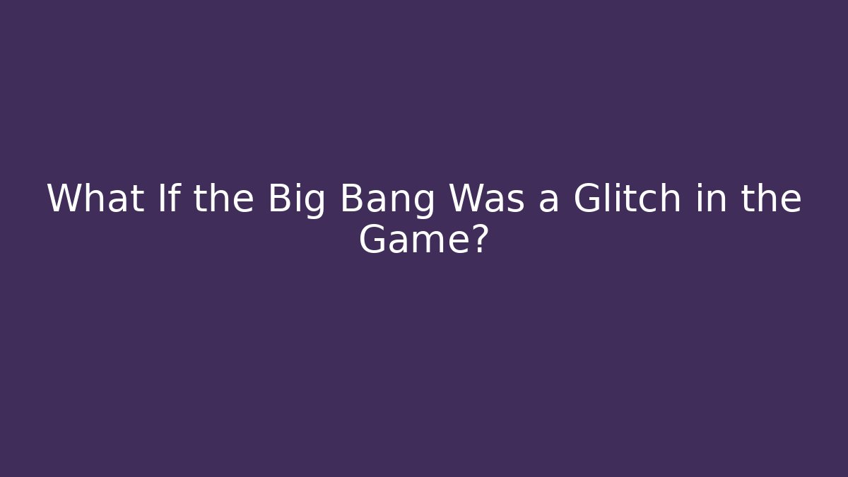 What If the Big Bang Was a Glitch in the Game?