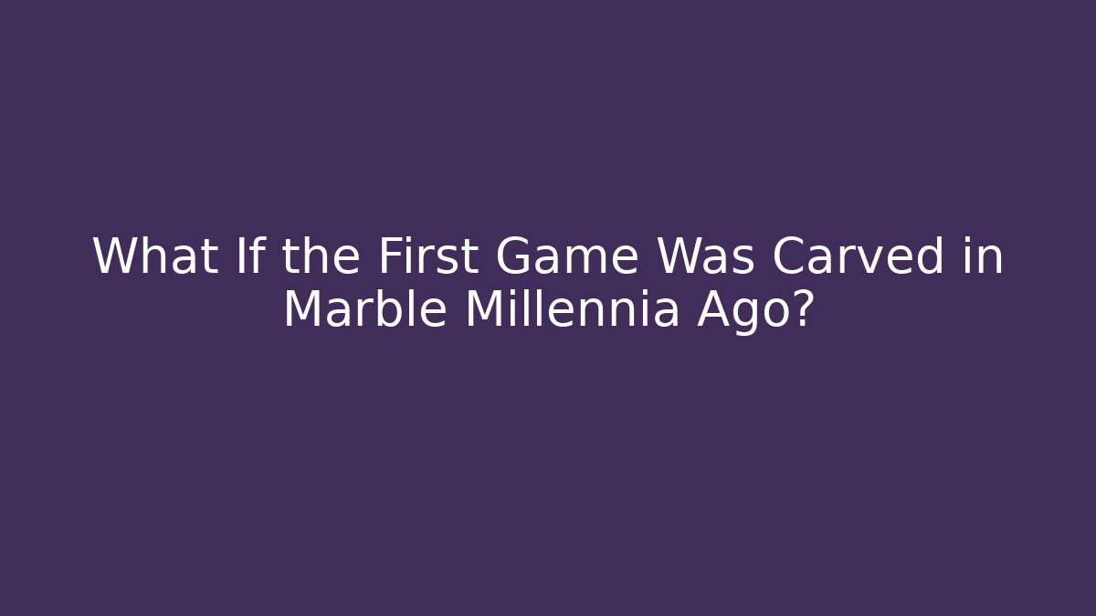 What If the First Game Was Carved in Marble Millennia Ago?