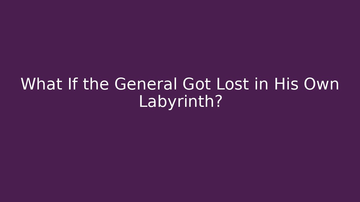 What If the General Got Lost in His Own Labyrinth?