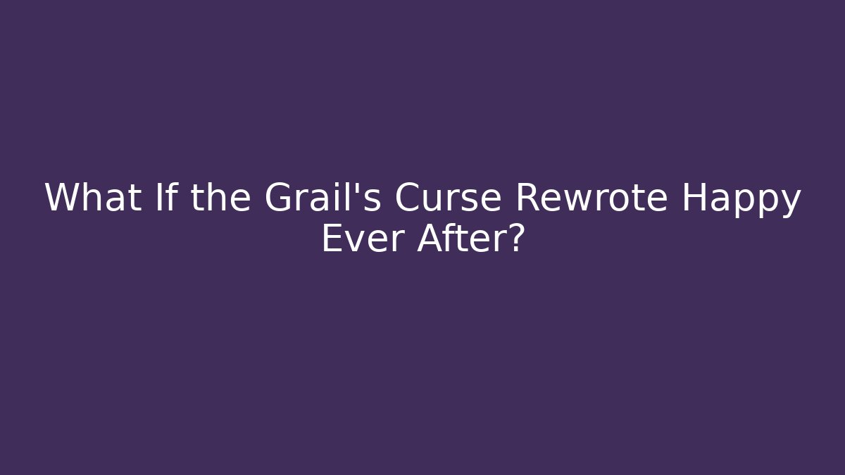 What If the Grail’s Curse Rewrote Happy Ever After?