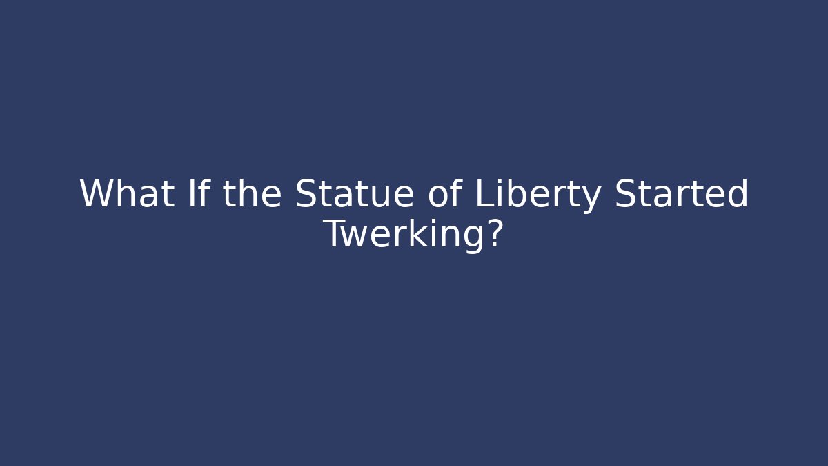 What If the Statue of Liberty Started Twerking?