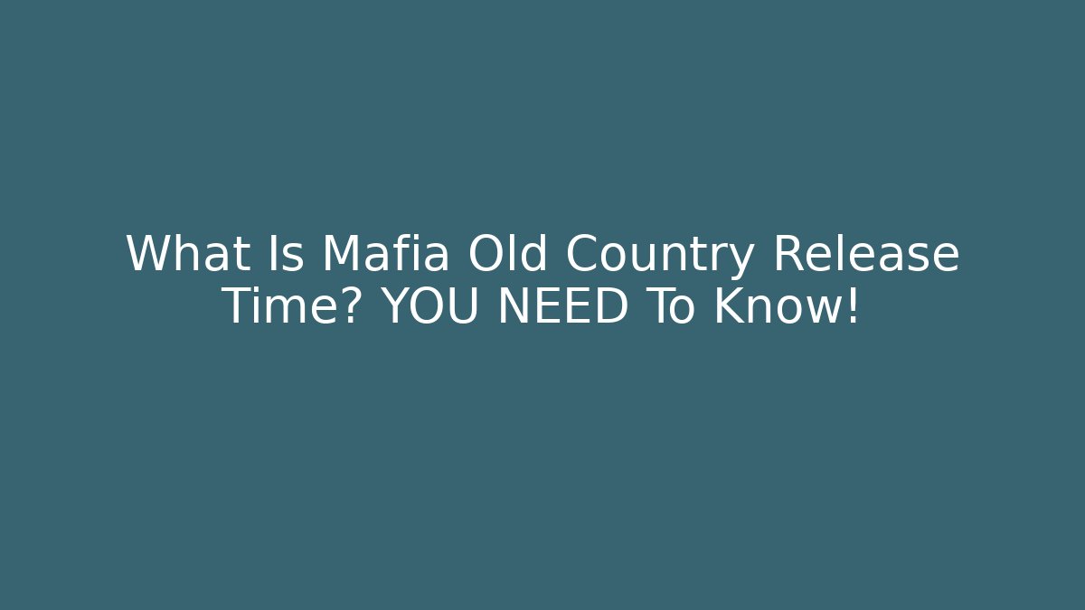 What Is Mafia Old Country Release Time? YOU NEED To Know!