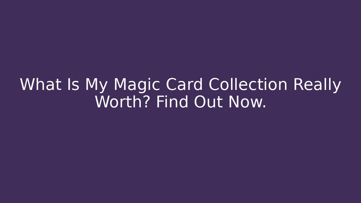 What Is My Magic Card Collection Really Worth? Find Out Now.