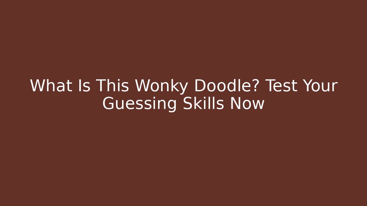 What Is This Wonky Doodle? Test Your Guessing Skills Now