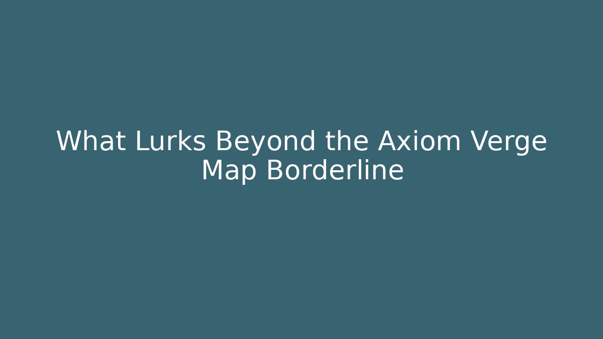 What Lurks Beyond the Axiom Verge Map Borderline