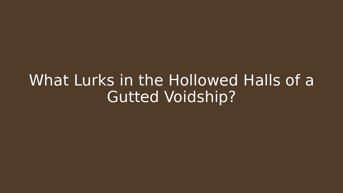What Lurks in the Hollowed Halls of a Gutted Voidship?
