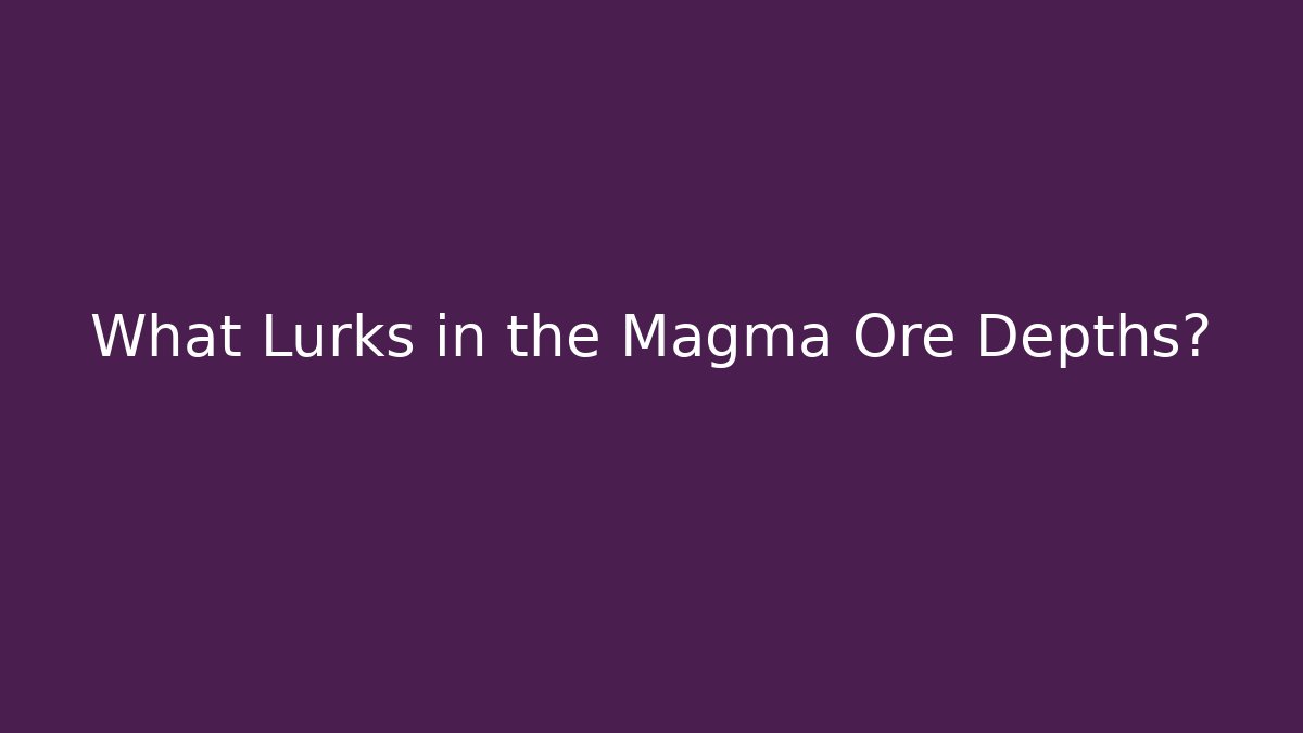 What Lurks in the Magma Ore Depths?