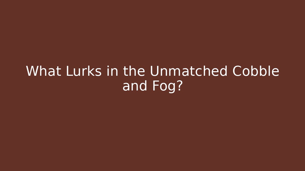 What Lurks in the Unmatched Cobble and Fog?