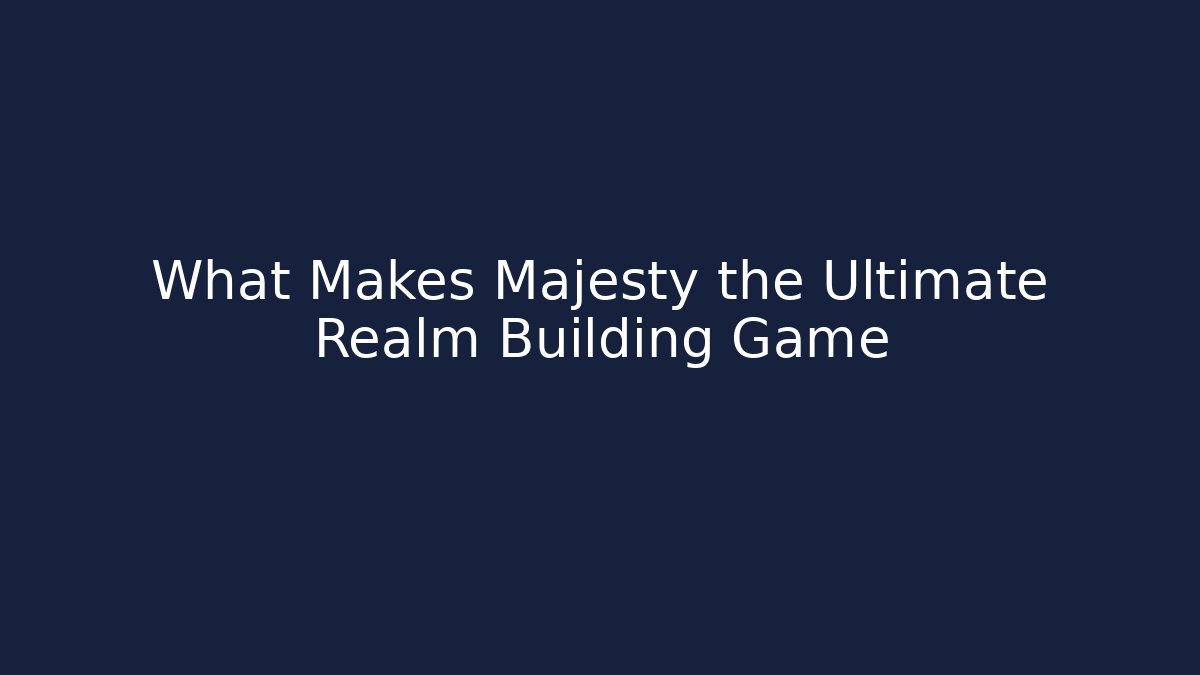 What Makes Majesty the Ultimate Realm Building Game
