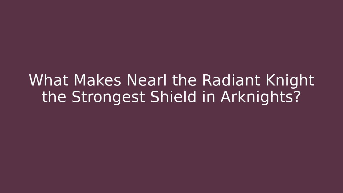 What Makes Nearl the Radiant Knight the Strongest Shield in Arknights?