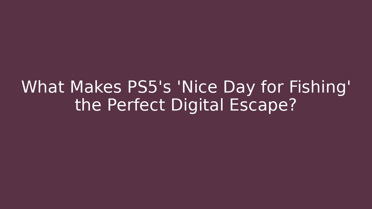 What Makes PS5's 'Nice Day for Fishing' the Perfect Digital Escape?
