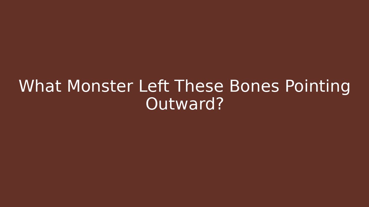 What Monster Left These Bones Pointing Outward?
