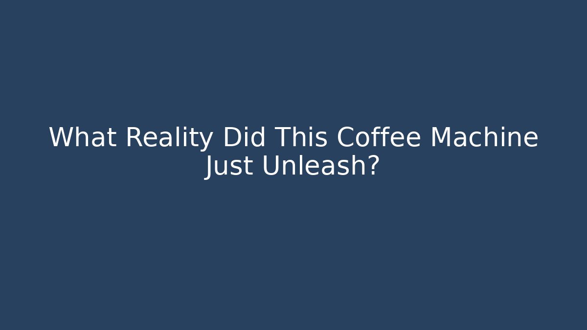 What Reality Did This Coffee Machine Just Unleash?