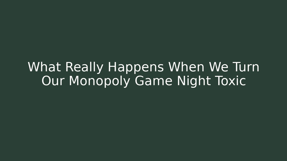 What Really Happens When We Turn Our Monopoly Game Night Toxic