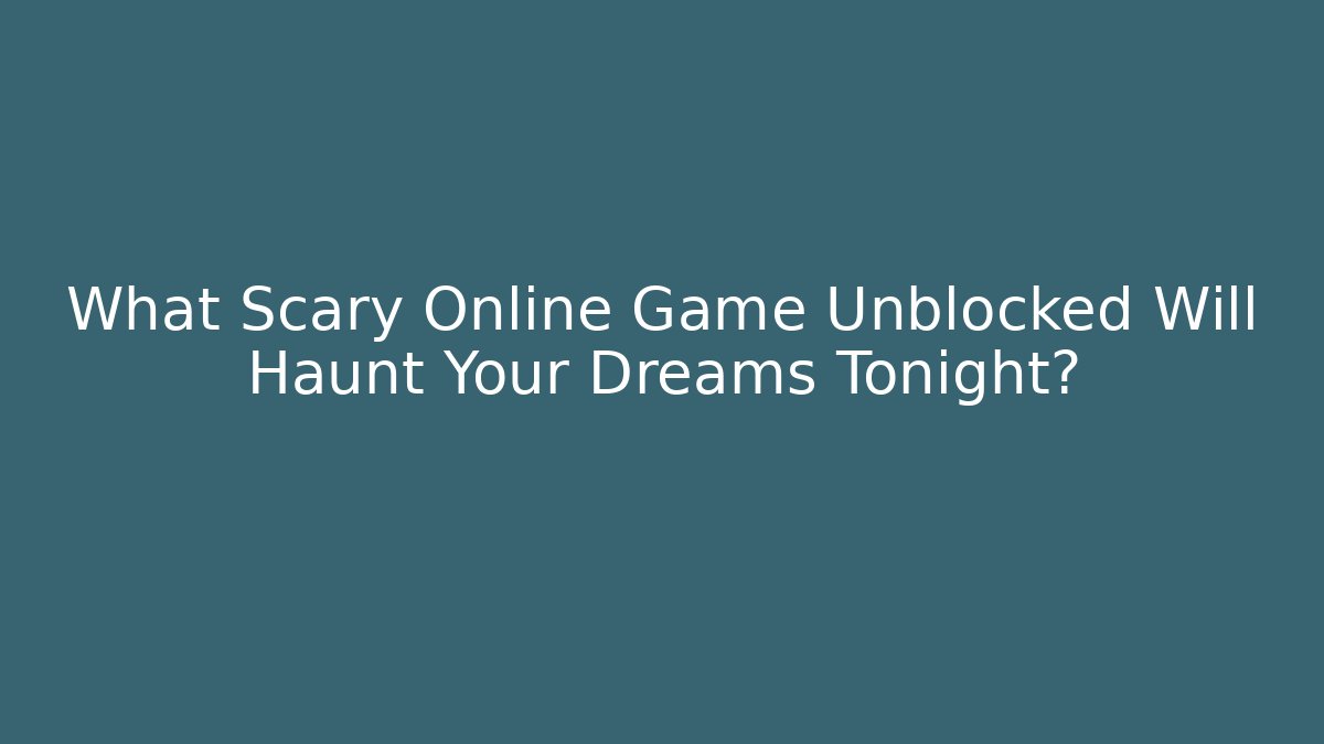 What Scary Online Game Unblocked Will Haunt Your Dreams Tonight?
