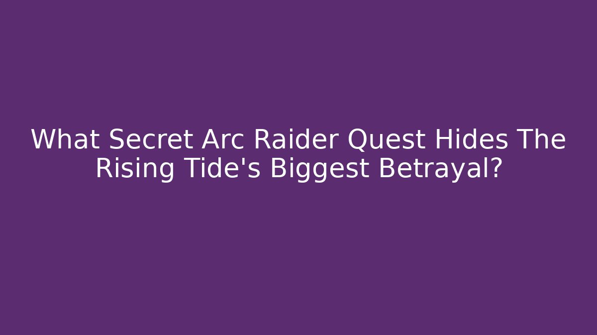 What Secret Arc Raider Quest Hides The Rising Tide's Biggest Betrayal?