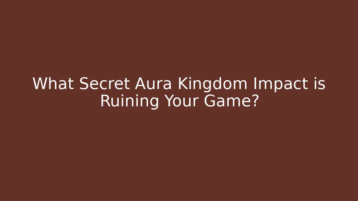 What Secret Aura Kingdom Impact is Ruining Your Game?