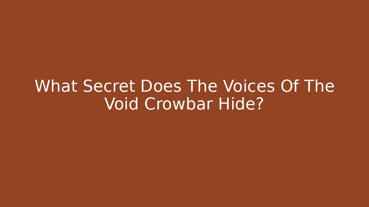 What Secret Does The Voices Of The Void Crowbar Hide?