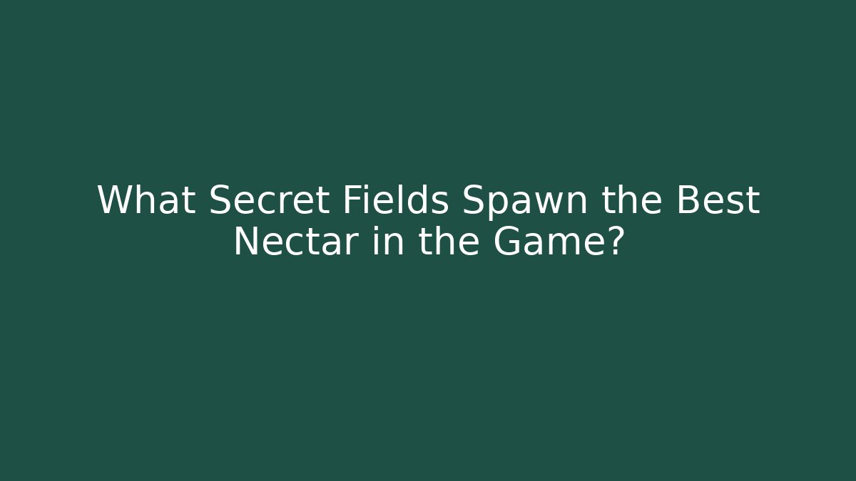 What Secret Fields Spawn the Best Nectar in the Game?