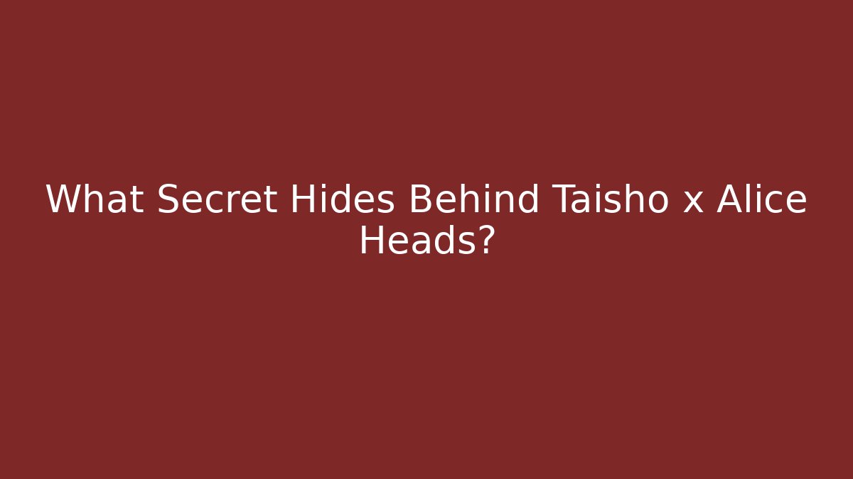 What Secret Hides Behind Taisho x Alice Heads?