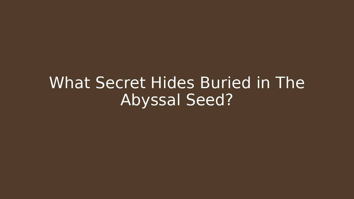 What Secret Hides Buried in The Abyssal Seed?