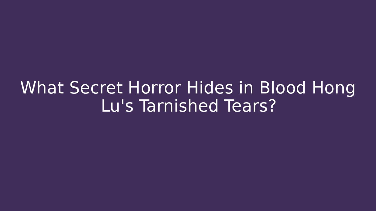 What Secret Horror Hides in Blood Hong Lu's Tarnished Tears?