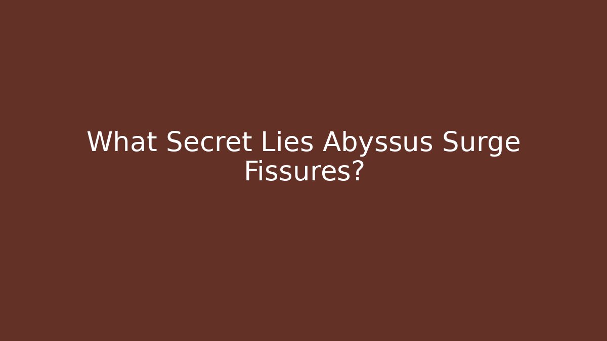 What Secret Lies Abyssus Surge Fissures?