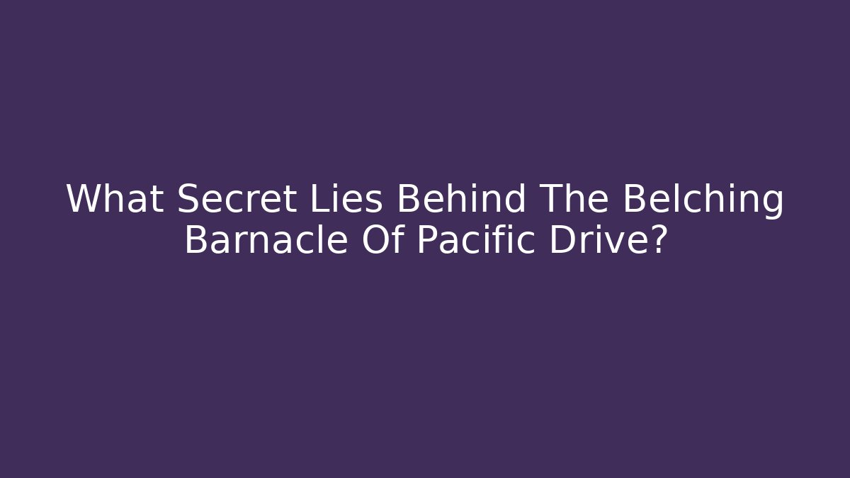 What Secret Lies Behind The Belching Barnacle Of Pacific Drive?