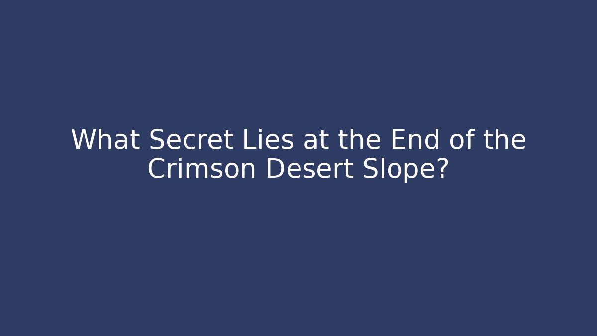 What Secret Lies at the End of the Crimson Desert Slope?