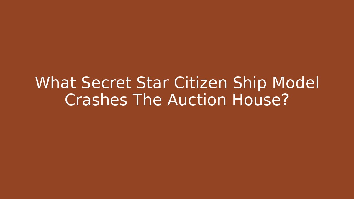 What Secret Star Citizen Ship Model Crashes The Auction House?