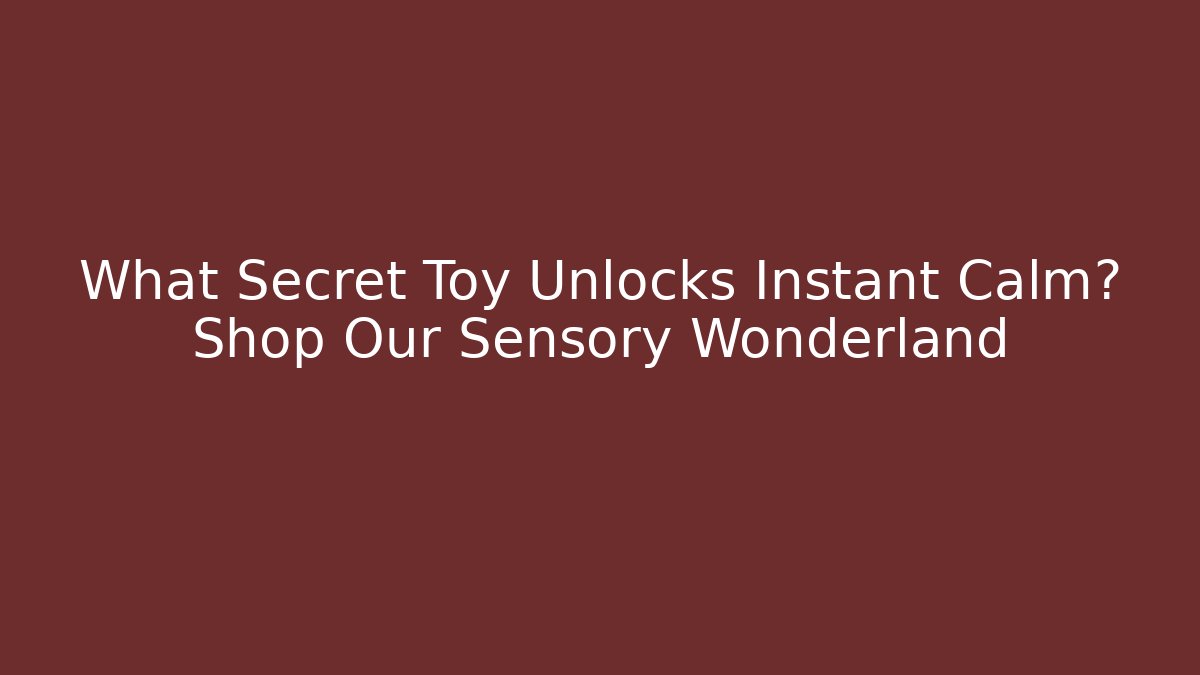 What Secret Toy Unlocks Instant Calm? Shop Our Sensory Wonderland