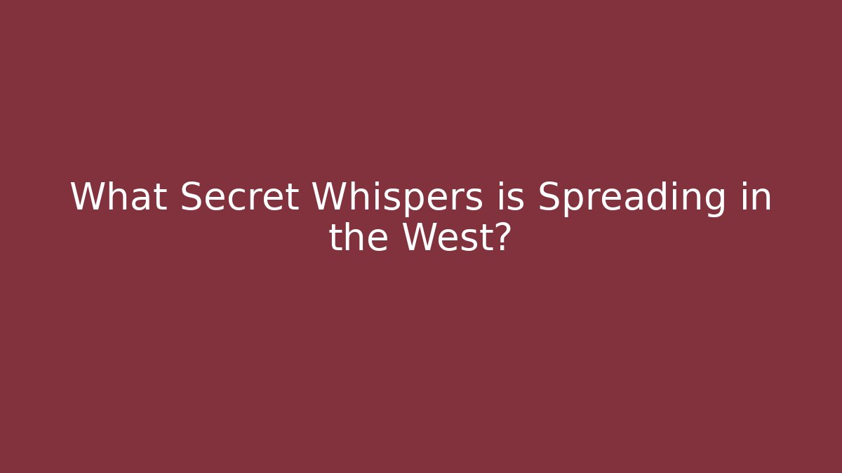 What Secret Whispers is Spreading in the West?
