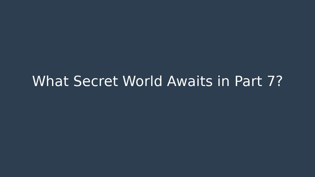 What Secret World Awaits in Part 7?
