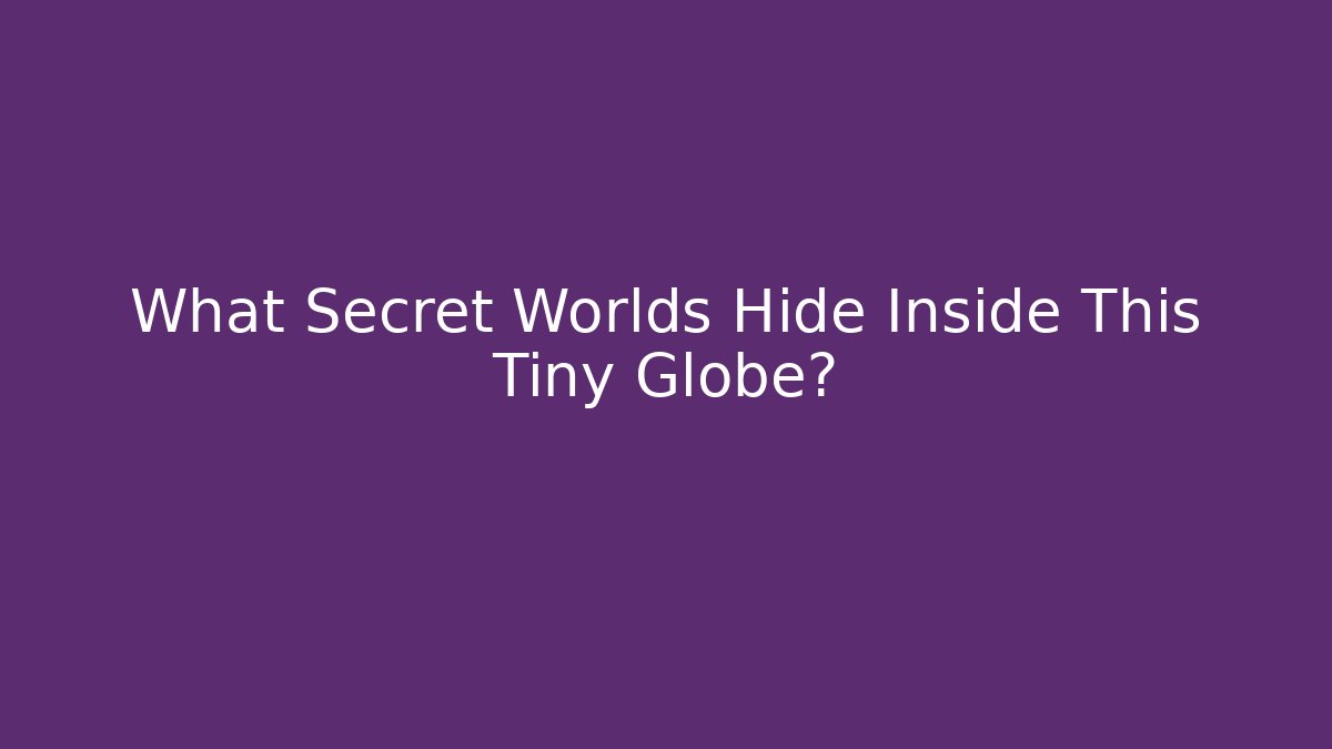 What Secret Worlds Hide Inside This Tiny Globe? - Celivion