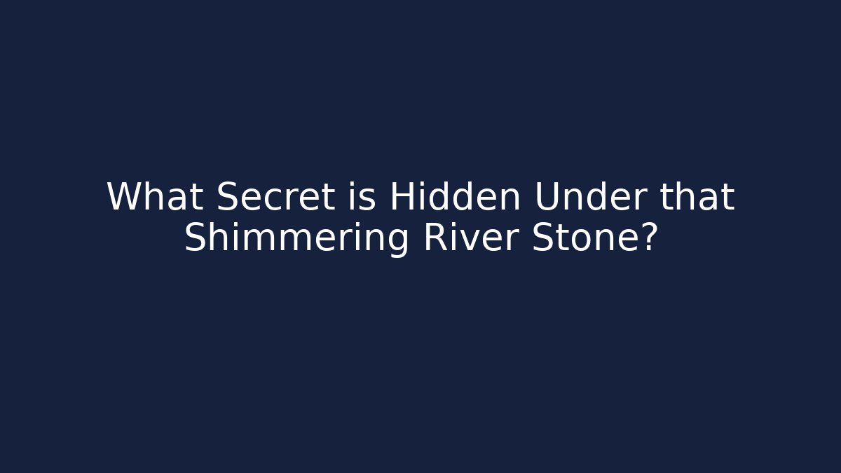 What Secret is Hidden Under that Shimmering River Stone?