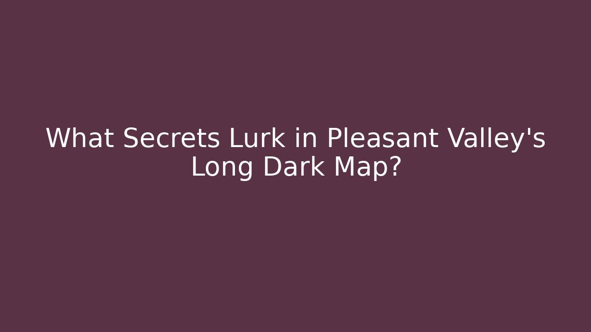 What Secrets Lurk in Pleasant Valley's Long Dark Map? - Celivion