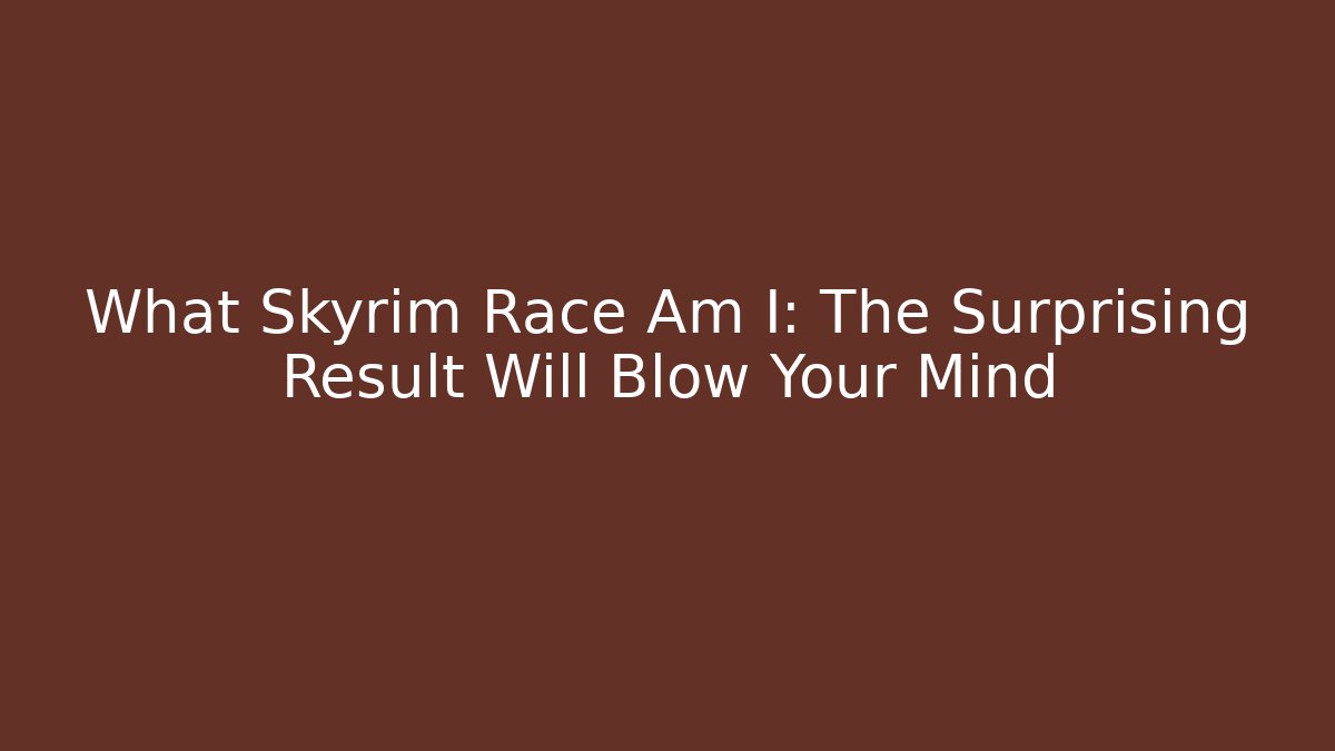 What Skyrim Race Am I: The Surprising Result Will Blow Your Mind