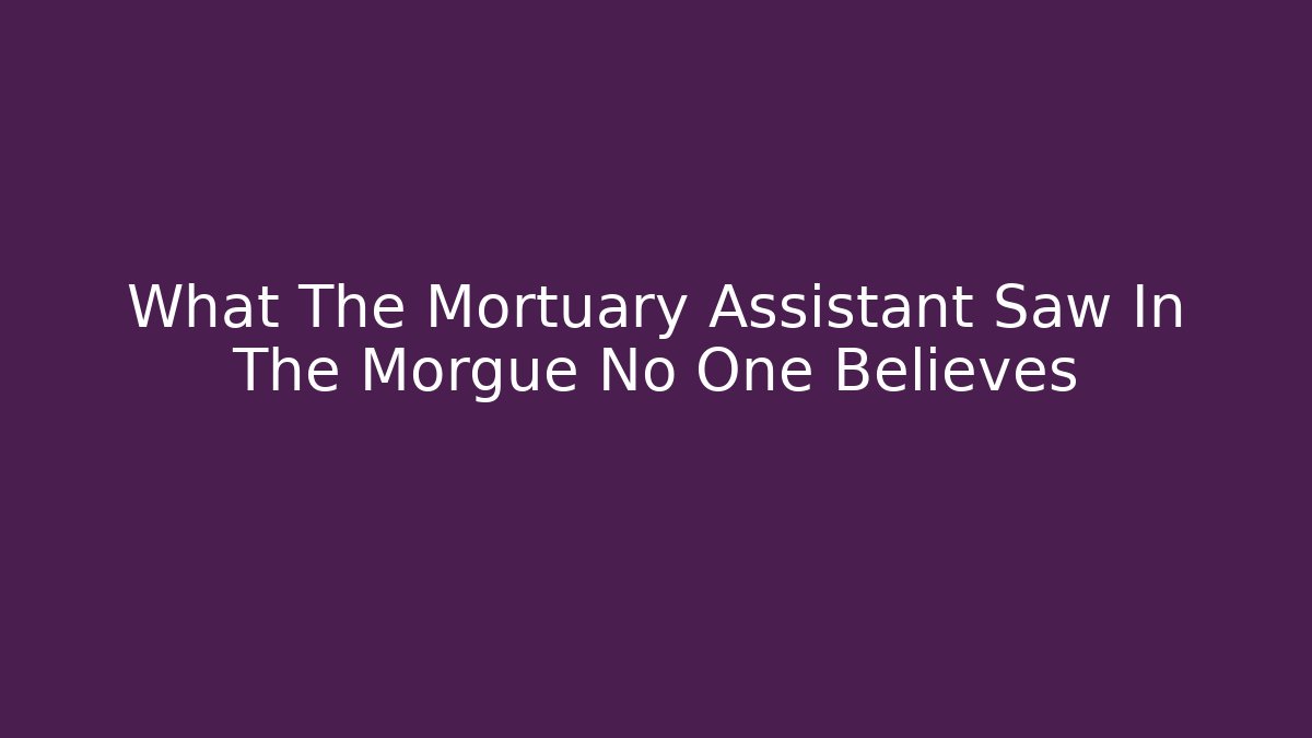 What The Mortuary Assistant Saw In The Morgue No One Believes