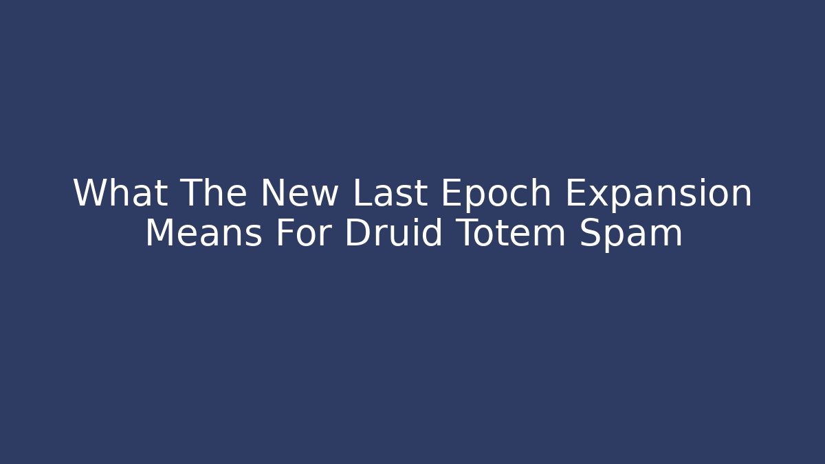 What The New Last Epoch Expansion Means For Druid Totem Spam